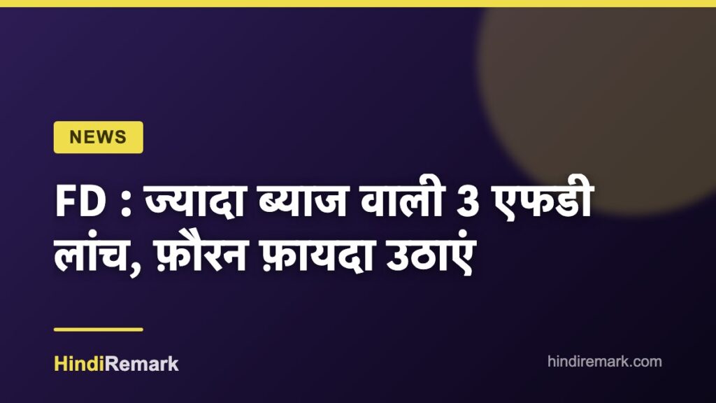 FD : ज्यादा ब्याज वाली 3 एफडी लांच, फ़ौरन फ़ायदा उठाएं