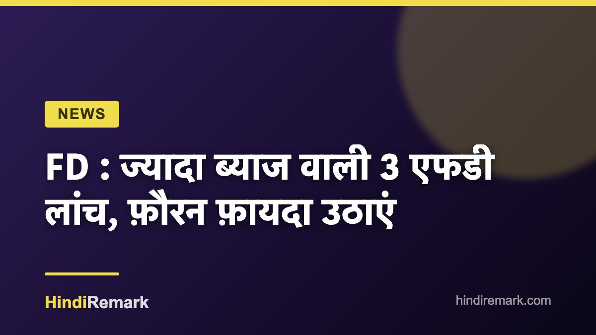 FD : ज्यादा ब्याज वाली 3 एफडी लांच, फ़ौरन फ़ायदा उठाएं