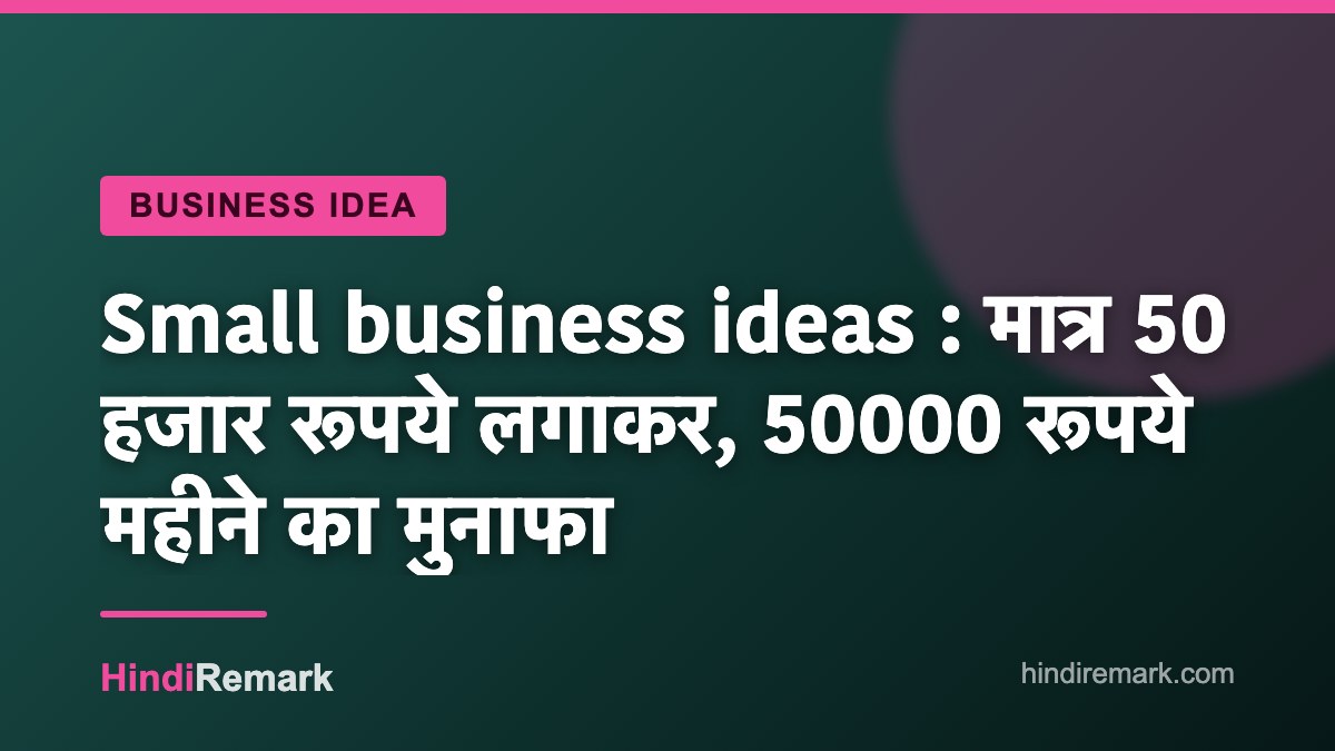 Small business ideas : मात्र 50 हजार रूपये लगाकर, 50000 रूपये महीने का मुनाफा