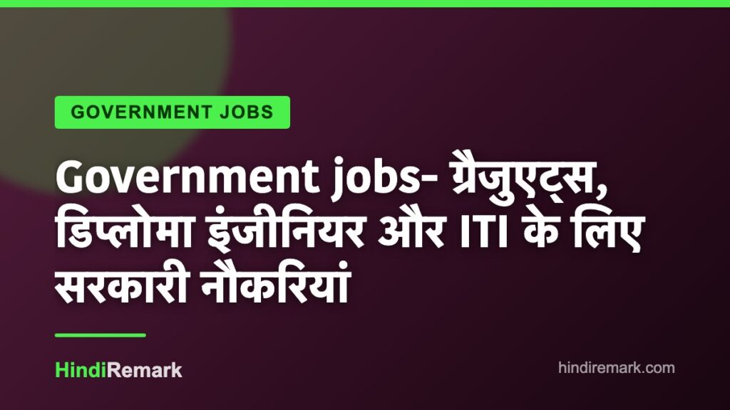 Government jobs- ग्रैजुएट्स, डिप्लोमा इंजीनियर और ITI के लिए सरकारी नौकरियां
